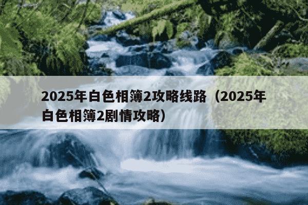 2025年白色相簿2攻略线路（2025年白色相簿2剧情攻略）