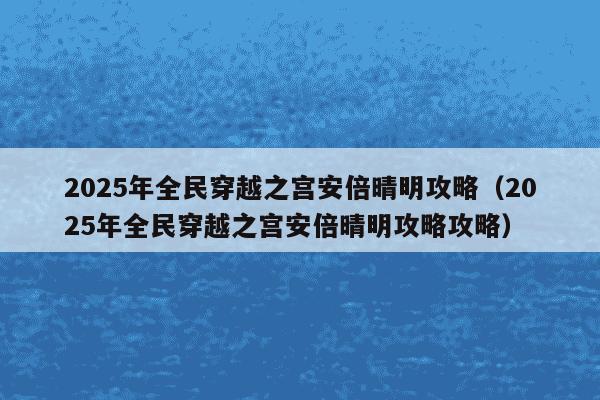 2025年全民穿越之宫安倍晴明攻略（2025年全民穿越之宫安倍晴明攻略攻略）