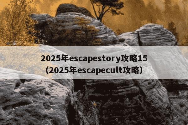 2025年escapestory攻略15（2025年escapecult攻略）