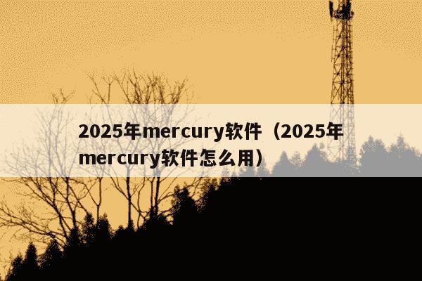 2025年mercury软件（2025年mercury软件怎么用）