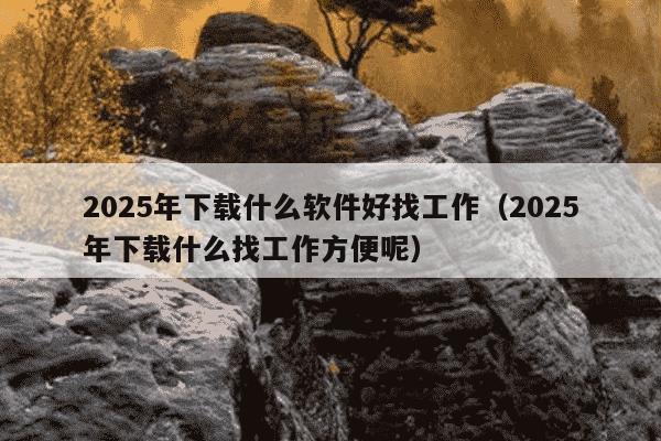 2025年下载什么软件好找工作（2025年下载什么找工作方便呢）