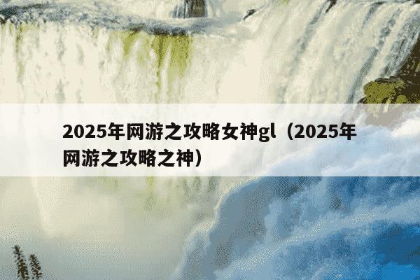 2025年网游之攻略女神gl(2025年网游之攻略之神)