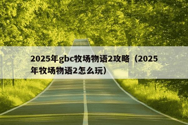 2025年gbc牧场物语2攻略（2025年牧场物语2怎么玩）