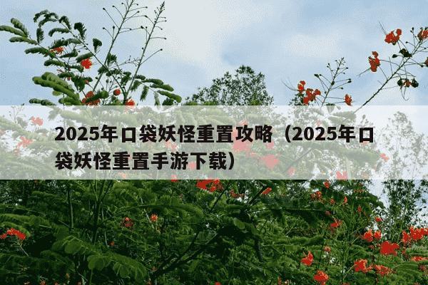 2025年口袋妖怪重置攻略(2025年口袋妖怪重置手游下载)