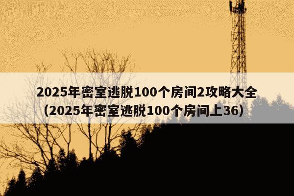 2025年密室逃脱100个房间2攻略大全(2025年密室逃脱100个房间上36)