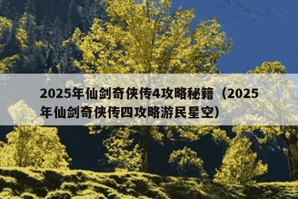 2025年仙剑奇侠传4攻略秘籍(2025年仙剑奇侠传四攻略游民星空)