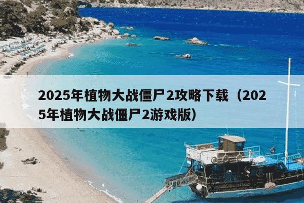 2025年植物大战僵尸2攻略下载(2025年植物大战僵尸2游戏版)