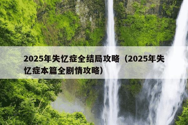 2025年失忆症全结局攻略(2025年失忆症本篇全剧情攻略)