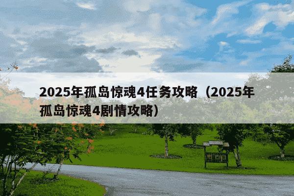 2025年孤岛惊魂4任务攻略（2025年孤岛惊魂4剧情攻略）