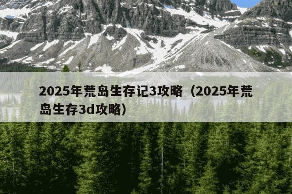 2025年荒岛生存记3攻略(2025年荒岛生存3d攻略)