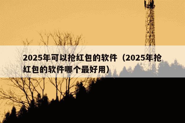 2025年可以抢红包的软件(2025年抢红包的软件哪个最好用)