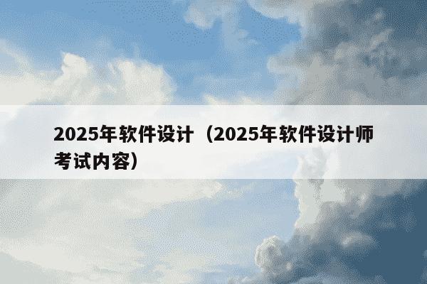 2025年软件设计(2025年软件设计师考试内容)