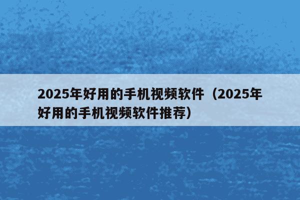 2025年好用的手机视频软件(2025年好用的手机视频软件推荐)