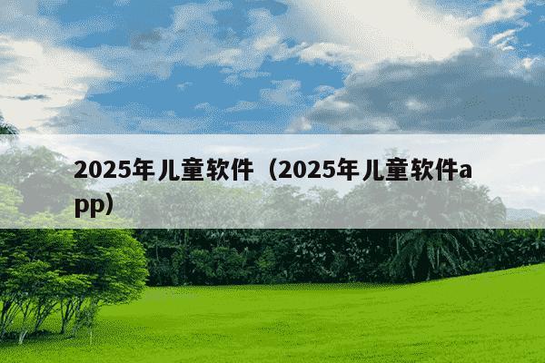 2025年儿童软件(2025年儿童软件app)