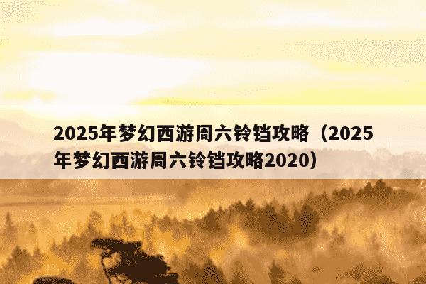 2025年梦幻西游周六铃铛攻略(2025年梦幻西游周六铃铛攻略2020)