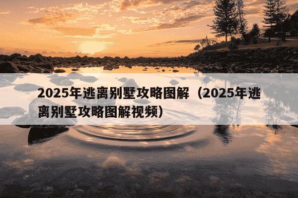 2025年逃离别墅攻略图解（2025年逃离别墅攻略图解视频）
