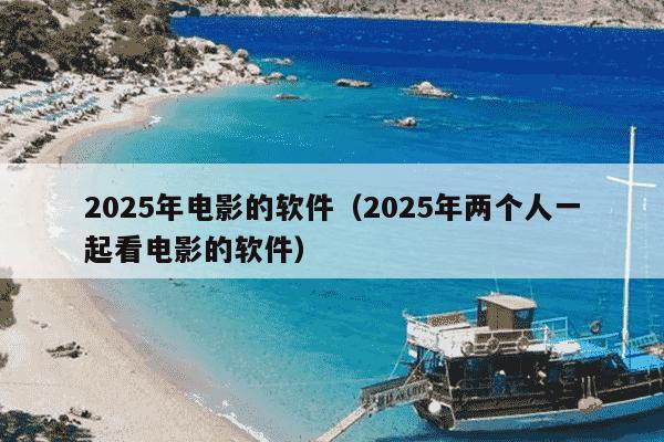 2025年电影的软件（2025年两个人一起看电影的软件）
