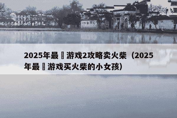 2025年最囧游戏2攻略卖火柴（2025年最囧游戏买火柴的小女孩）