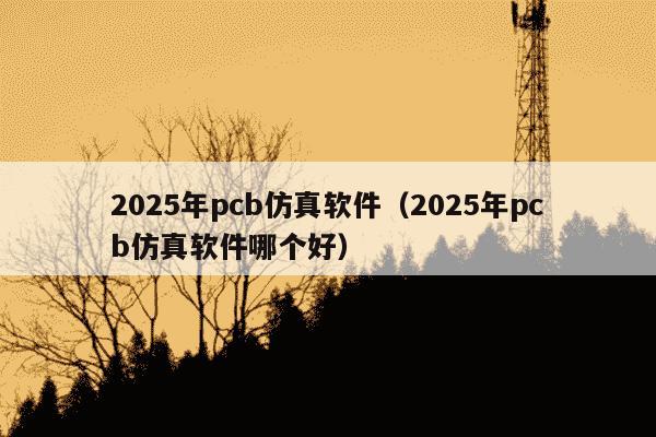2025年pcb仿真软件(2025年pcb仿真软件哪个好)