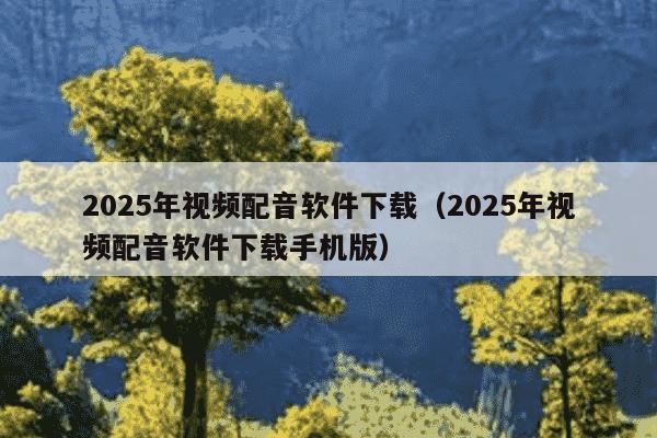 2025年视频配音软件下载（2025年视频配音软件下载手机版）