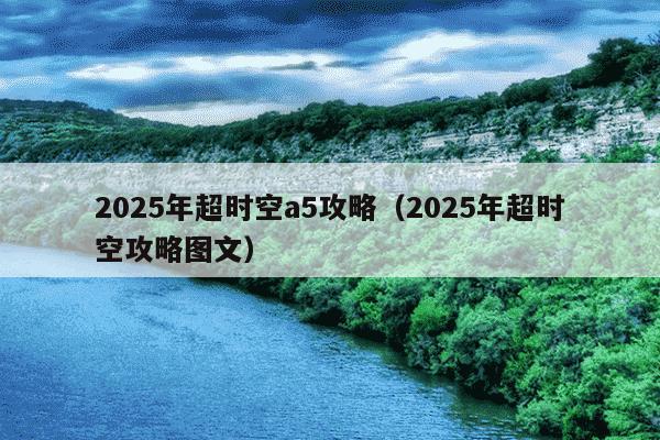2025年超时空a5攻略(2025年超时空攻略图文)