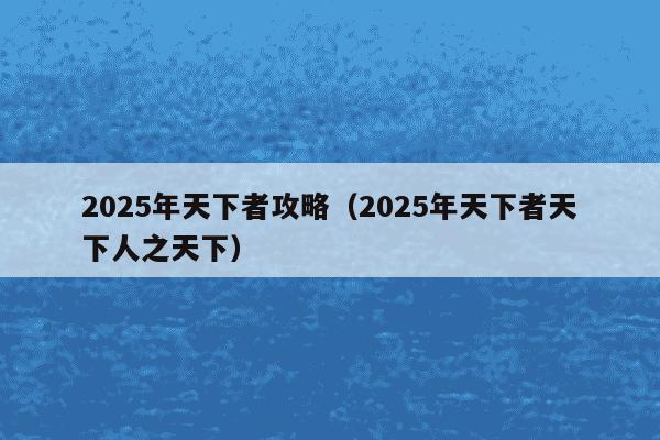 2025年天下者攻略(2025年天下者天下人之天下)