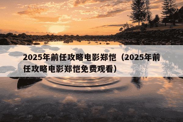 2025年前任攻略电影郑恺(2025年前任攻略电影郑恺免费观看)