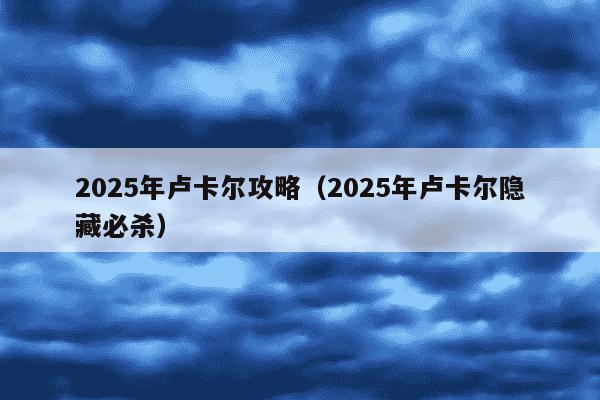 2025年卢卡尔攻略（2025年卢卡尔隐藏必杀）