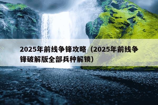 2025年前线争锋攻略(2025年前线争锋破解版全部兵种解锁)