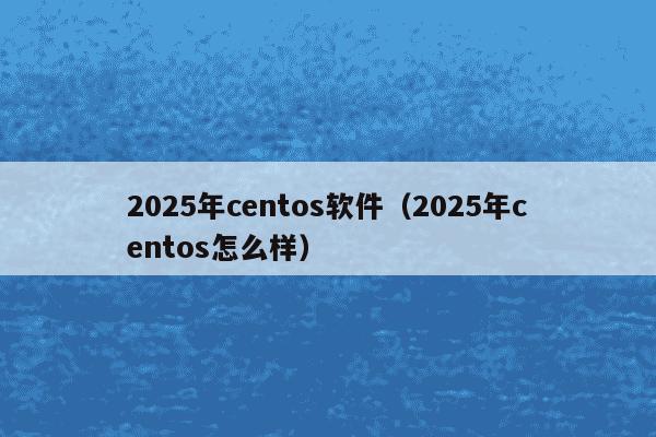 2025年centos软件(2025年centos怎么样)