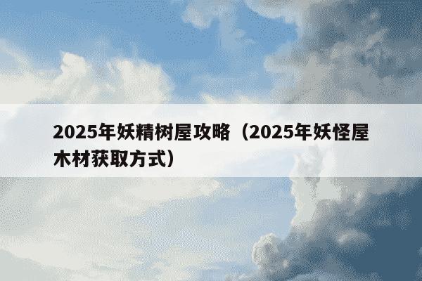 2025年妖精树屋攻略（2025年妖怪屋木材获取方式）
