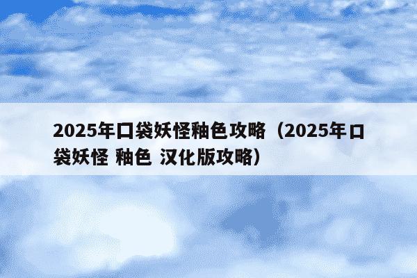 2025年囗袋妖怪釉色攻略（2025年口袋妖怪 釉色 汉化版攻略）