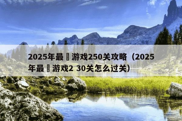 2025年最囧游戏250关攻略（2025年最囧游戏2 30关怎么过关）
