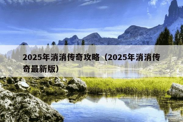 2025年消消传奇攻略（2025年消消传奇最新版）
