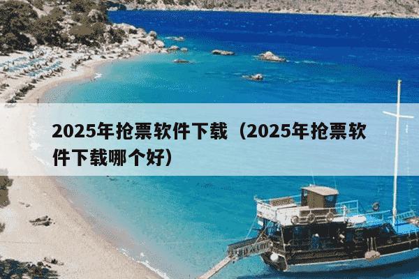 2025年抢票软件下载（2025年抢票软件下载哪个好）