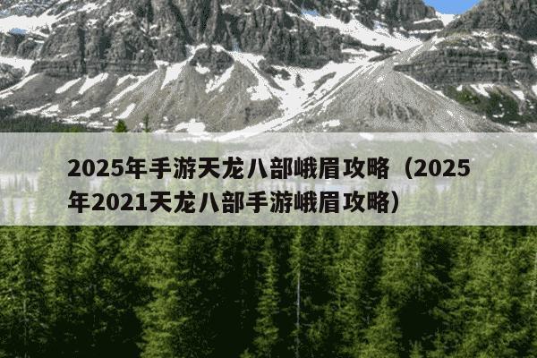 2025年手游天龙八部峨眉攻略（2025年2021天龙八部手游峨眉攻略）