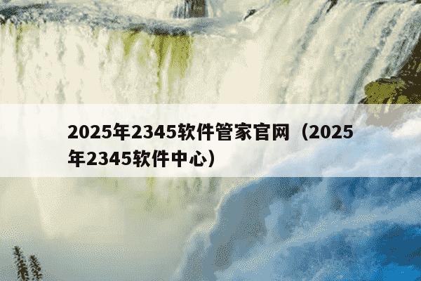2025年2345软件管家官网（2025年2345软件中心）