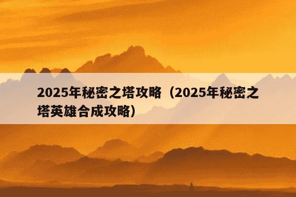 2025年秘密之塔攻略（2025年秘密之塔英雄合成攻略）