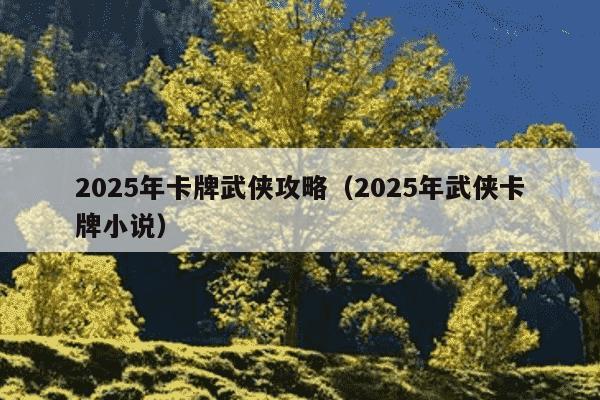2025年卡牌武侠攻略（2025年武侠卡牌小说）