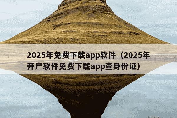 2025年免费下载app软件（2025年开户软件免费下载app查身份证）