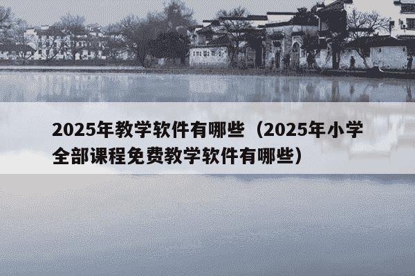 2025年教学软件有哪些（2025年小学全部课程免费教学软件有哪些）