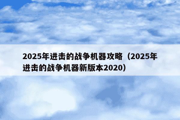 2025年进击的战争机器攻略（2025年进击的战争机器新版本2020）