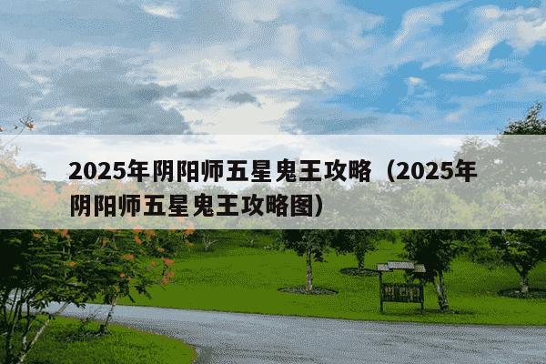 2025年阴阳师五星鬼王攻略（2025年阴阳师五星鬼王攻略图）