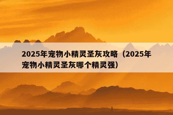 2025年宠物小精灵圣灰攻略（2025年宠物小精灵圣灰哪个精灵强）