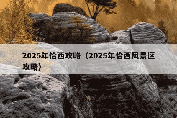 2025年恰西攻略（2025年恰西风景区攻略）