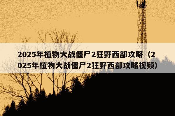 2025年植物大战僵尸2狂野西部攻略（2025年植物大战僵尸2狂野西部攻略视频）