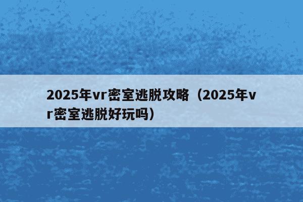 2025年vr密室逃脱攻略（2025年vr密室逃脱好玩吗）