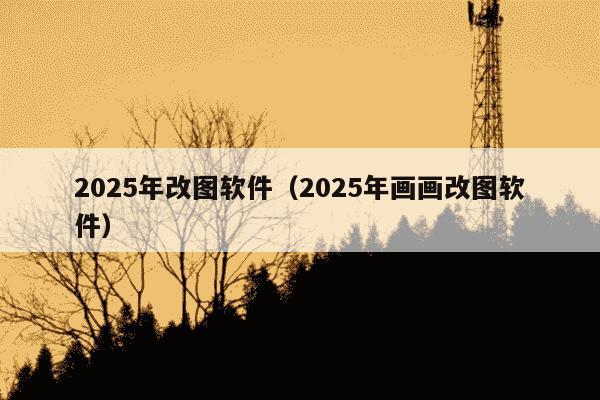 2025年改图软件（2025年画画改图软件）