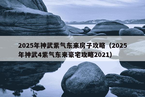 2025年神武紫气东来房子攻略（2025年神武4紫气东来豪宅攻略2021）