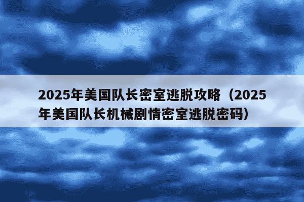2025年美国队长密室逃脱攻略（2025年美国队长机械剧情密室逃脱密码）